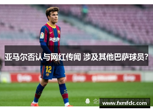 亚马尔否认与网红传闻 涉及其他巴萨球员？