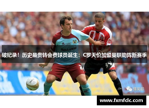 破纪录！历史最贵转会费球员诞生：C罗天价加盟曼联助阵新赛季