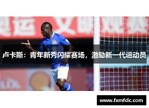 卢卡斯：青年新秀闪耀赛场，激励新一代运动员