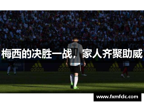 梅西的决胜一战，家人齐聚助威