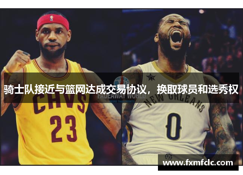 骑士队接近与篮网达成交易协议，换取球员和选秀权