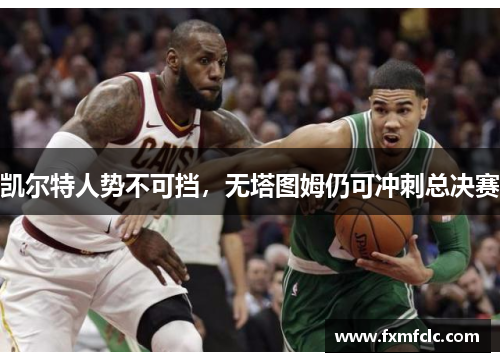 凯尔特人势不可挡，无塔图姆仍可冲刺总决赛